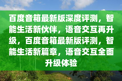 百度音箱最新版深度評(píng)測(cè)，智能生活新伙伴，語(yǔ)音交互再升級(jí)，百度音箱最新版評(píng)測(cè)，智能生活新篇章，語(yǔ)音交互全面升級(jí)體驗(yàn)