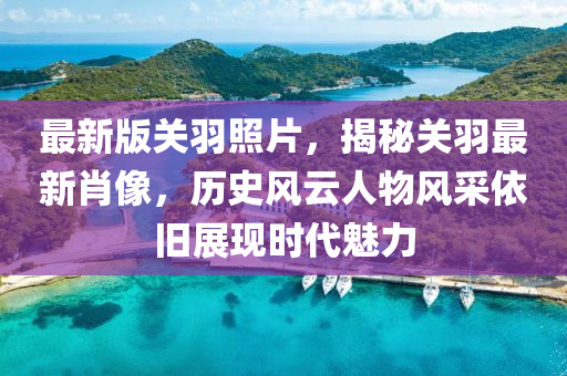 最新版關(guān)羽照片，揭秘關(guān)羽最新肖像，歷史風(fēng)云人物風(fēng)采依舊展現(xiàn)時代魅力