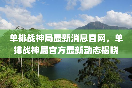 單排戰(zhàn)神局最新消息官網(wǎng)，單排戰(zhàn)神局官方最新動態(tài)揭曉