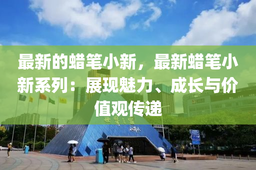 最新的蠟筆小新，最新蠟筆小新系列：展現(xiàn)魅力、成長與價值觀傳遞