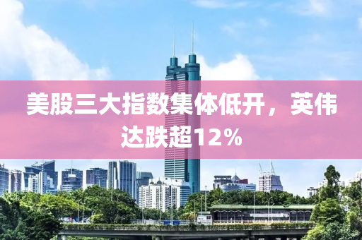 美股三大指數(shù)集體低開，英偉達跌超12%