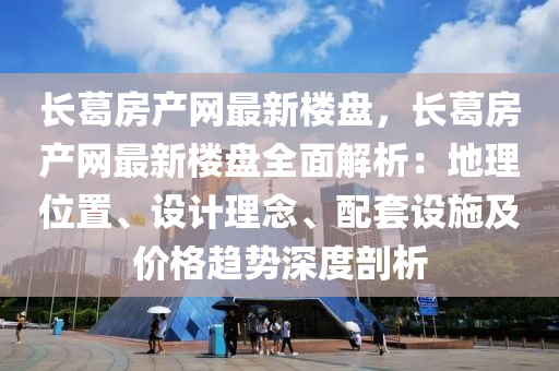 長(zhǎng)葛房產(chǎn)網(wǎng)最新樓盤(pán)，長(zhǎng)葛房產(chǎn)網(wǎng)最新樓盤(pán)全面解析：地理位置、設(shè)計(jì)理念、配套設(shè)施及價(jià)格趨勢(shì)深度剖析