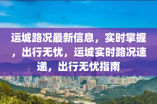 運城路況最新信息，實時掌握，出行無憂，運城實時路況速遞，出行無憂指南