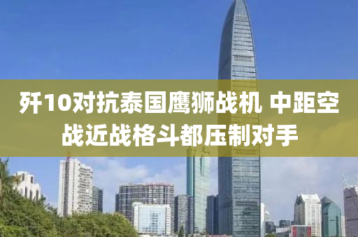 殲10對(duì)抗泰國鷹獅戰(zhàn)機(jī) 中距空戰(zhàn)近戰(zhàn)格斗都?jí)褐茖?duì)手