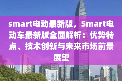 smart電動(dòng)最新版，Smart電動(dòng)車(chē)最新版全面解析：優(yōu)勢(shì)特點(diǎn)、技術(shù)創(chuàng)新與未來(lái)市場(chǎng)前景展望