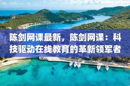 陳劍網(wǎng)課最新，陳劍網(wǎng)課：科技驅(qū)動(dòng)在線教育的革新領(lǐng)軍者