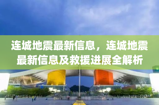 連城地震最新信息，連城地震最新信息及救援進(jìn)展全解析