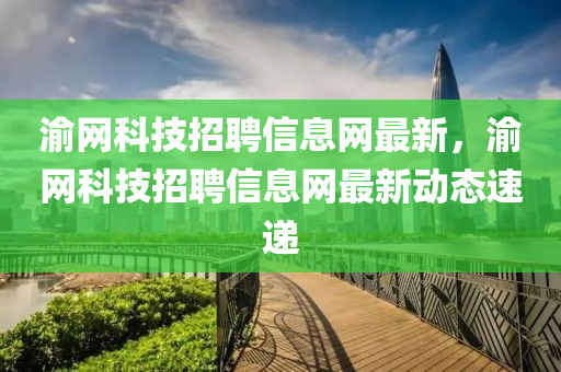 渝網(wǎng)科技招聘信息網(wǎng)最新，渝網(wǎng)科技招聘信息網(wǎng)最新動態(tài)速遞