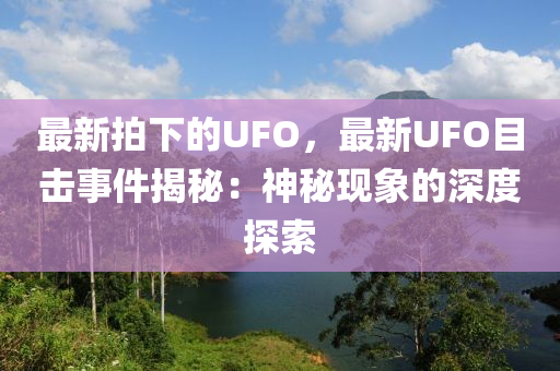 最新拍下的UFO，最新UFO目擊事件揭秘：神秘現(xiàn)象的深度探索