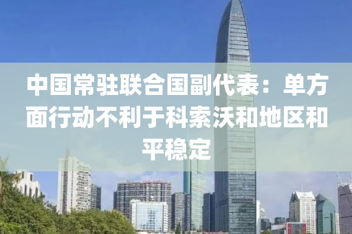 中國常駐聯(lián)合國副代表：?jiǎn)畏矫嫘袆?dòng)不利于科索沃和地區(qū)和平穩(wěn)定