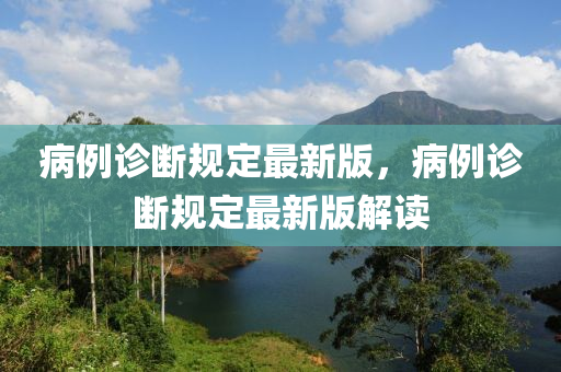 病例診斷規(guī)定最新版，病例診斷規(guī)定最新版解讀