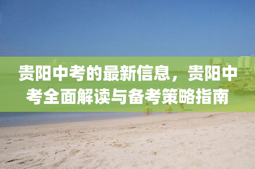 貴陽中考的最新信息，貴陽中考全面解讀與備考策略指南