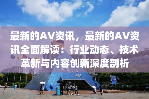 最新的AV資訊，最新的AV資訊全面解讀：行業(yè)動(dòng)態(tài)、技術(shù)革新與內(nèi)容創(chuàng)新深度剖析