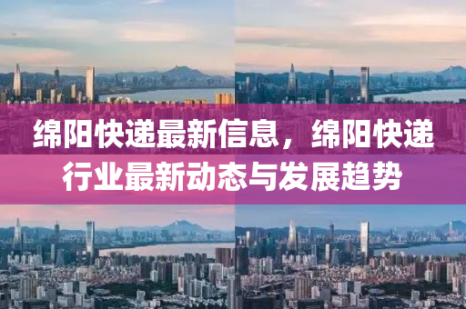 綿陽快遞最新信息，綿陽快遞行業(yè)最新動態(tài)與發(fā)展趨勢