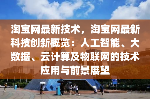 淘寶網(wǎng)最新技術(shù)，淘寶網(wǎng)最新科技創(chuàng)新概覽：人工智能、大數(shù)據(jù)、云計(jì)算及物聯(lián)網(wǎng)的技術(shù)應(yīng)用與前景展望