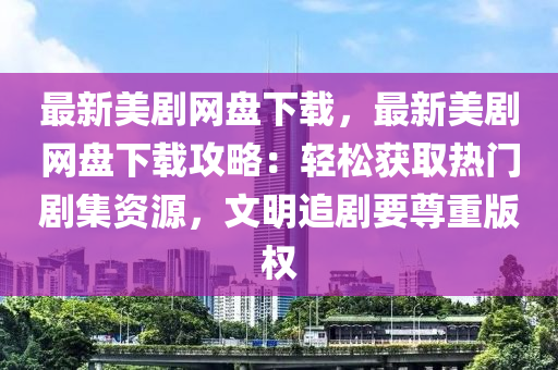 最新美劇網(wǎng)盤下載，最新美劇網(wǎng)盤下載攻略：輕松獲取熱門劇集資源，文明追劇要尊重版權(quán)