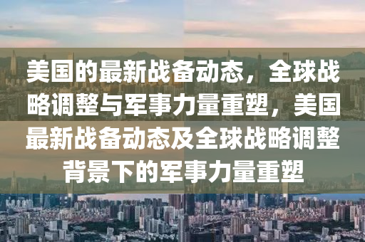 美國的最新戰(zhàn)備動(dòng)態(tài)，全球戰(zhàn)略調(diào)整與軍事力量重塑，美國最新戰(zhàn)備動(dòng)態(tài)及全球戰(zhàn)略調(diào)整背景下的軍事力量重塑