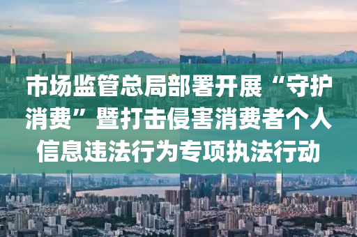 市場監(jiān)管總局部署開展“守護(hù)消費(fèi)”暨打擊侵害消費(fèi)者個(gè)人信息違法行為專項(xiàng)執(zhí)法行動(dòng)