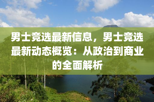 男士競(jìng)選最新信息，男士競(jìng)選最新動(dòng)態(tài)概覽：從政治到商業(yè)的全面解析