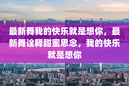 最新舞我的快樂就是想你，最新舞詮釋甜蜜思念，我的快樂就是想你