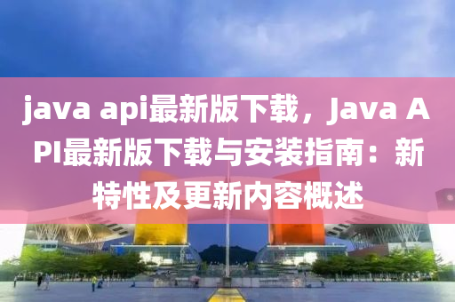 java api最新版下載，Java API最新版下載與安裝指南：新特性及更新內容概述
