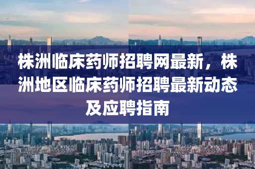 株洲臨床藥師招聘網(wǎng)最新，株洲地區(qū)臨床藥師招聘最新動(dòng)態(tài)及應(yīng)聘指南