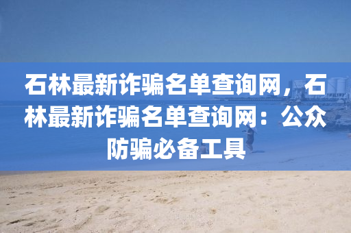 石林最新詐騙名單查詢網(wǎng)，石林最新詐騙名單查詢網(wǎng)：公眾防騙必備工具