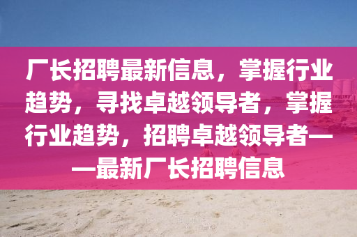 廠長(zhǎng)招聘最新信息，掌握行業(yè)趨勢(shì)，尋找卓越領(lǐng)導(dǎo)者，掌握行業(yè)趨勢(shì)，招聘卓越領(lǐng)導(dǎo)者——最新廠長(zhǎng)招聘信息