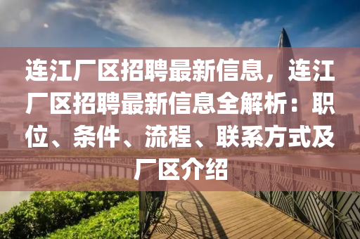 連江廠區(qū)招聘最新信息，連江廠區(qū)招聘最新信息全解析：職位、條件、流程、聯(lián)系方式及廠區(qū)介紹