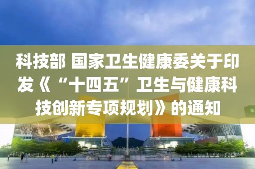 科技部 國家衛(wèi)生健康委關(guān)于印發(fā)《“十四五”衛(wèi)生與健康科技創(chuàng)新專項規(guī)劃》的通知