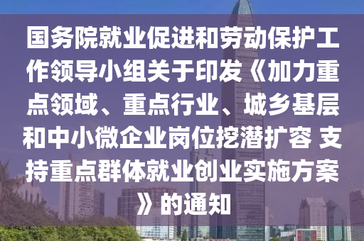 國(guó)務(wù)院就業(yè)促進(jìn)和勞動(dòng)保護(hù)工作領(lǐng)導(dǎo)小組關(guān)于印發(fā)《加力重點(diǎn)領(lǐng)域、重點(diǎn)行業(yè)、城鄉(xiāng)基層和中小微企業(yè)崗位挖潛擴(kuò)容 支持重點(diǎn)群體就業(yè)創(chuàng)業(yè)實(shí)施方案》的通知