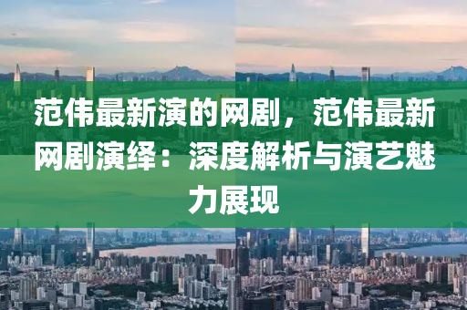 范偉最新演的網(wǎng)劇，范偉最新網(wǎng)劇演繹：深度解析與演藝魅力展現(xiàn)