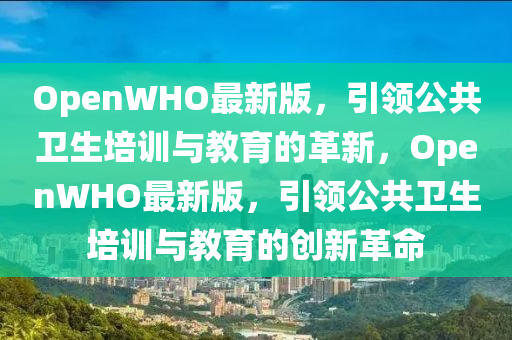 OpenWHO最新版，引領(lǐng)公共衛(wèi)生培訓(xùn)與教育的革新，OpenWHO最新版，引領(lǐng)公共衛(wèi)生培訓(xùn)與教育的創(chuàng)新革命