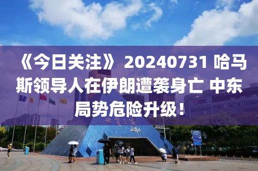《今日關(guān)注》 20240731 哈馬斯領(lǐng)導(dǎo)人在伊朗遭襲身亡 中東局勢危險(xiǎn)升級！