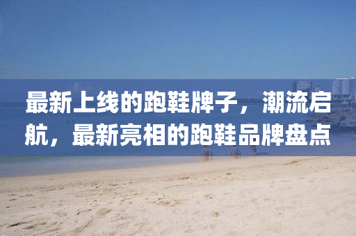 最新上線(xiàn)的跑鞋牌子，潮流啟航，最新亮相的跑鞋品牌盤(pán)點(diǎn)