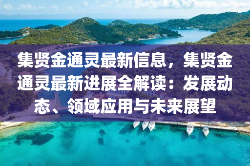 集賢金通靈最新信息，集賢金通靈最新進(jìn)展全解讀：發(fā)展動(dòng)態(tài)、領(lǐng)域應(yīng)用與未來展望