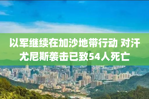 以軍繼續(xù)在加沙地帶行動 對汗尤尼斯襲擊已致54人死亡