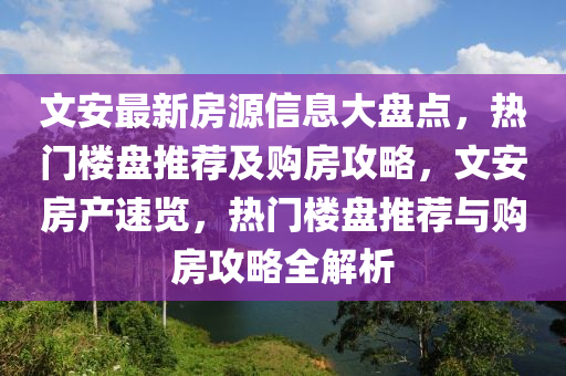 文安最新房源信息大盤(pán)點(diǎn)，熱門(mén)樓盤(pán)推薦及購(gòu)房攻略，文安房產(chǎn)速覽，熱門(mén)樓盤(pán)推薦與購(gòu)房攻略全解析