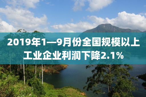 2019年1—9月份全國規(guī)模以上工業(yè)企業(yè)利潤下降2.1%