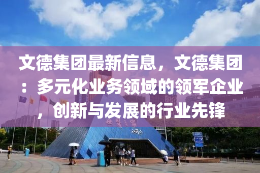 文德集團(tuán)最新信息，文德集團(tuán)：多元化業(yè)務(wù)領(lǐng)域的領(lǐng)軍企業(yè)，創(chuàng)新與發(fā)展的行業(yè)先鋒