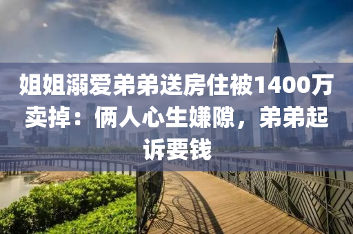 姐姐溺愛弟弟送房住被1400萬賣掉：倆人心生嫌隙，弟弟起訴要錢