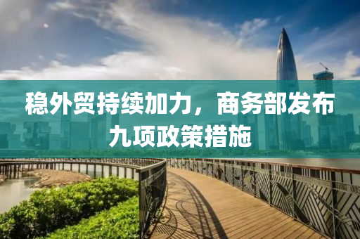穩(wěn)外貿(mào)持續(xù)加力，商務(wù)部發(fā)布九項(xiàng)政策措施