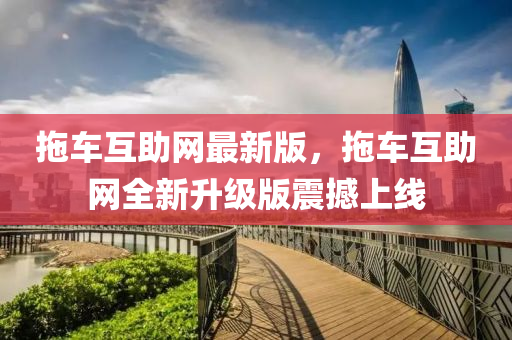 拖車互助網(wǎng)最新版，拖車互助網(wǎng)全新升級版震撼上線