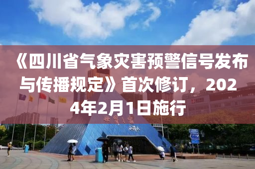 《四川省氣象災害預警信號發(fā)布與傳播規(guī)定》首次修訂，2024年2月1日施行