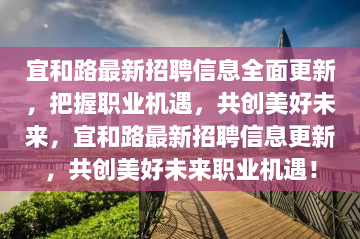 宜和路最新招聘信息全面更新，把握職業(yè)機(jī)遇，共創(chuàng)美好未來(lái)，宜和路最新招聘信息更新，共創(chuàng)美好未來(lái)職業(yè)機(jī)遇！