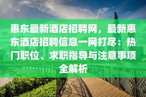 惠東最新酒店招聘網(wǎng)，最新惠東酒店招聘信息一網(wǎng)打盡：熱門職位、求職指導(dǎo)與注意事項全解析
