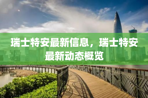 瑞士特安最新信息，瑞士特安最新動態(tài)概覽