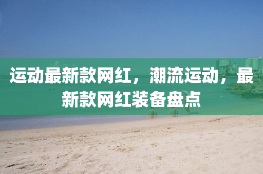 運動最新款網(wǎng)紅，潮流運動，最新款網(wǎng)紅裝備盤點