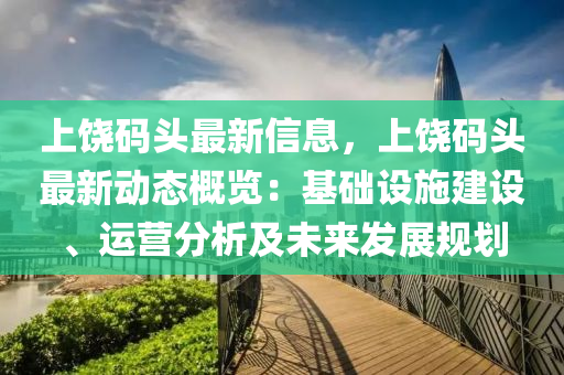 上饒碼頭最新信息，上饒碼頭最新動(dòng)態(tài)概覽：基礎(chǔ)設(shè)施建設(shè)、運(yùn)營分析及未來發(fā)展規(guī)劃