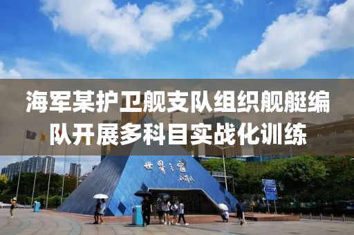 海軍某護衛(wèi)艦支隊組織艦艇編隊開展多科目實戰(zhàn)化訓練